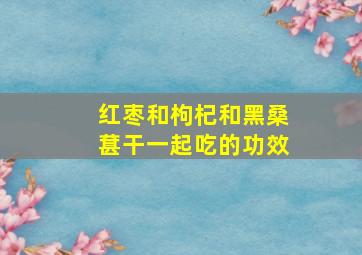 红枣和枸杞和黑桑葚干一起吃的功效