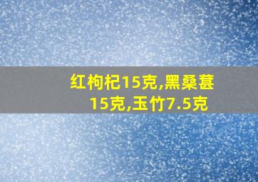 红枸杞15克,黑桑葚15克,玉竹7.5克