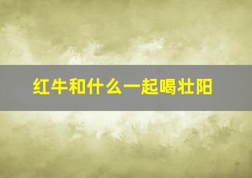 红牛和什么一起喝壮阳