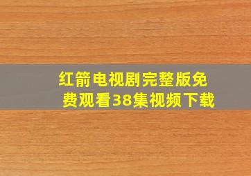 红箭电视剧完整版免费观看38集视频下载