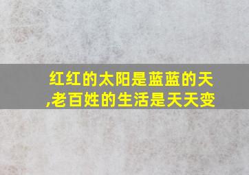 红红的太阳是蓝蓝的天,老百姓的生活是天天变