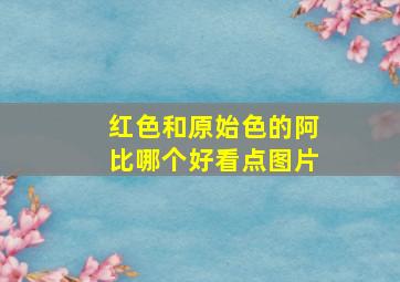 红色和原始色的阿比哪个好看点图片