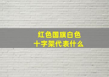 红色国旗白色十字架代表什么