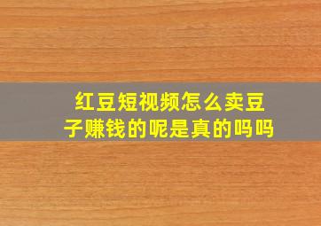 红豆短视频怎么卖豆子赚钱的呢是真的吗吗