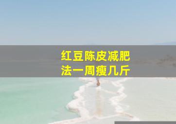 红豆陈皮减肥法一周瘦几斤