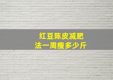 红豆陈皮减肥法一周瘦多少斤