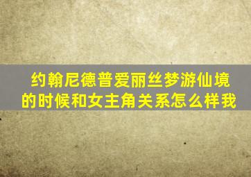 约翰尼德普爱丽丝梦游仙境的时候和女主角关系怎么样我