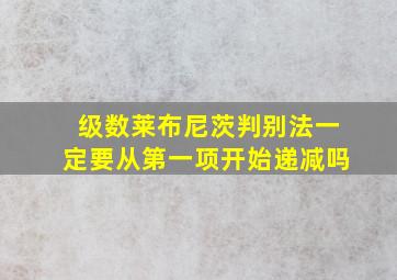 级数莱布尼茨判别法一定要从第一项开始递减吗