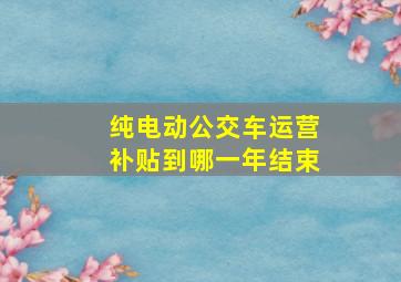 纯电动公交车运营补贴到哪一年结束