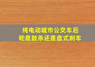 纯电动城市公交车后轮是鼓杀还是盘式刹车