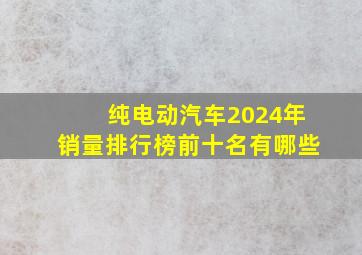 纯电动汽车2024年销量排行榜前十名有哪些