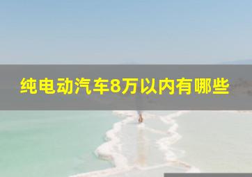 纯电动汽车8万以内有哪些