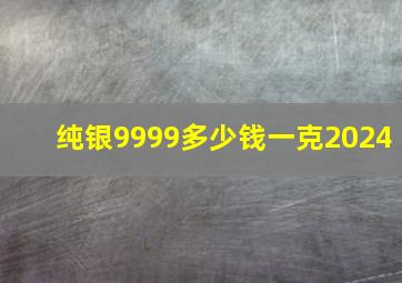 纯银9999多少钱一克2024