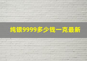 纯银9999多少钱一克最新