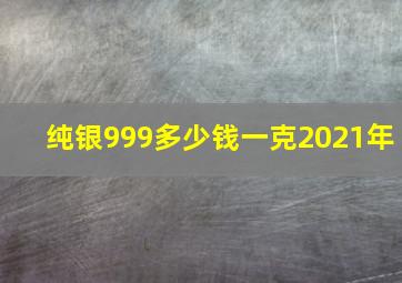 纯银999多少钱一克2021年