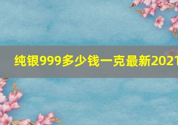 纯银999多少钱一克最新2021