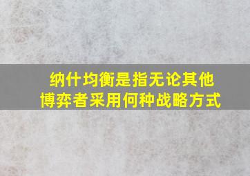 纳什均衡是指无论其他博弈者采用何种战略方式