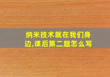 纳米技术就在我们身边,课后第二题怎么写