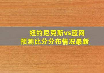 纽约尼克斯vs篮网预测比分分布情况最新