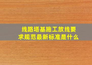 线路塔基施工放线要求规范最新标准是什么