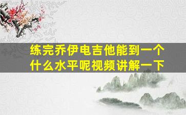 练完乔伊电吉他能到一个什么水平呢视频讲解一下