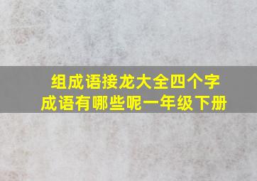 组成语接龙大全四个字成语有哪些呢一年级下册