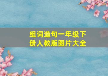 组词造句一年级下册人教版图片大全