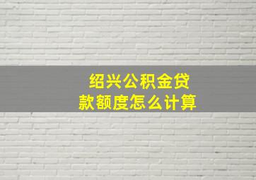 绍兴公积金贷款额度怎么计算