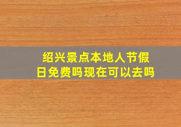 绍兴景点本地人节假日免费吗现在可以去吗