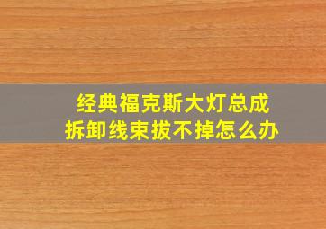 经典福克斯大灯总成拆卸线束拔不掉怎么办