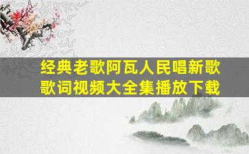 经典老歌阿瓦人民唱新歌歌词视频大全集播放下载