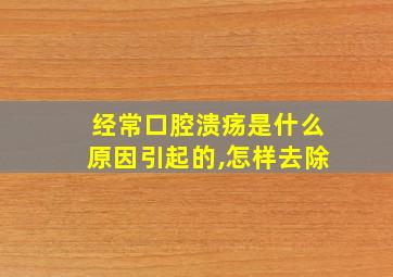 经常口腔溃疡是什么原因引起的,怎样去除