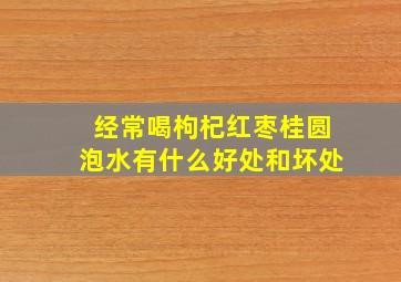 经常喝枸杞红枣桂圆泡水有什么好处和坏处