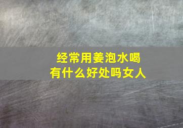 经常用姜泡水喝有什么好处吗女人