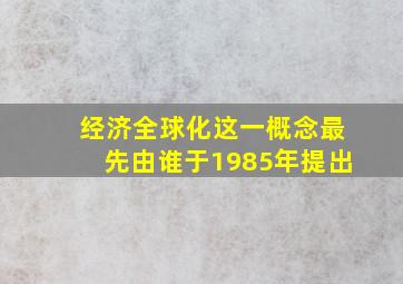 经济全球化这一概念最先由谁于1985年提出