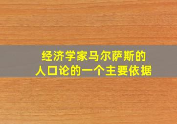 经济学家马尔萨斯的人口论的一个主要依据