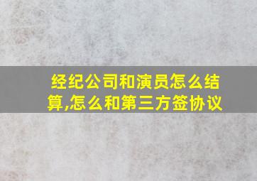 经纪公司和演员怎么结算,怎么和第三方签协议