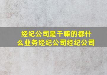 经纪公司是干嘛的都什么业务经纪公司经纪公司