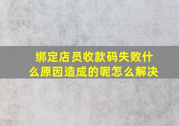 绑定店员收款码失败什么原因造成的呢怎么解决