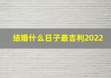 结婚什么日子最吉利2022