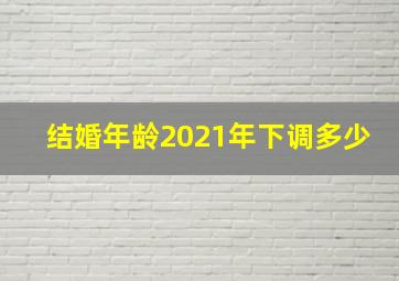 结婚年龄2021年下调多少