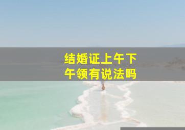 结婚证上午下午领有说法吗