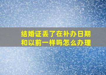 结婚证丢了在补办日期和以前一样吗怎么办理