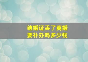 结婚证丢了离婚要补办吗多少钱