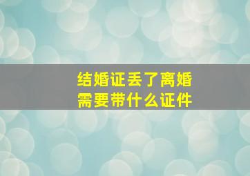 结婚证丢了离婚需要带什么证件