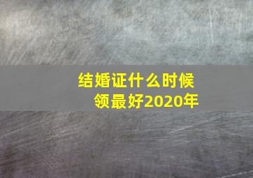 结婚证什么时候领最好2020年