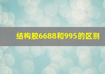 结构胶6688和995的区别