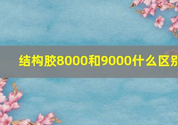 结构胶8000和9000什么区别