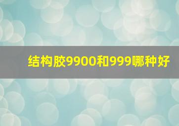 结构胶9900和999哪种好