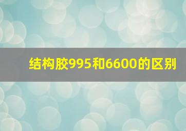 结构胶995和6600的区别